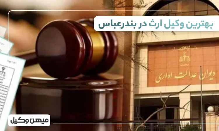 بهترین وکیل ارث در بندرعباس ⚖️【لیست 10 وکیل برتر 1405